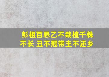 彭祖百忌乙不栽植千株不长 丑不冠带主不还乡